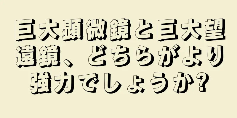 巨大顕微鏡と巨大望遠鏡、どちらがより強力でしょうか?