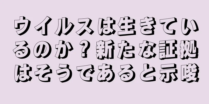 ウイルスは生きているのか？新たな証拠はそうであると示唆