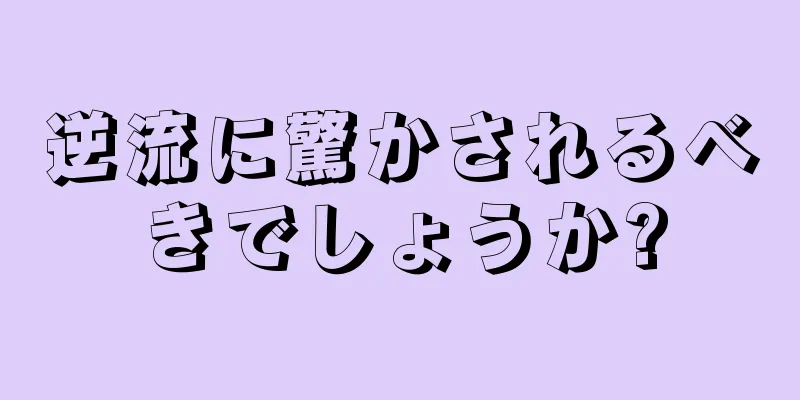 逆流に驚かされるべきでしょうか?