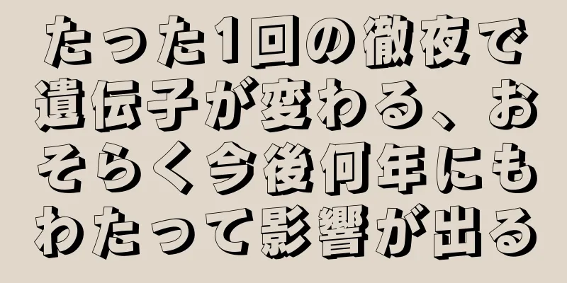 たった1回の徹夜で遺伝子が変わる、おそらく今後何年にもわたって影響が出る