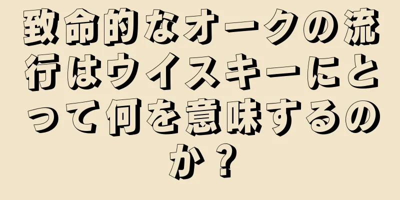 致命的なオークの流行はウイスキーにとって何を意味するのか？