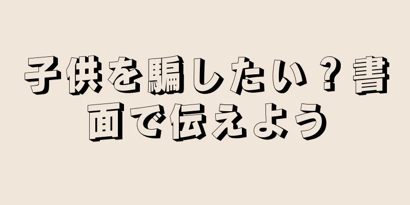 子供を騙したい？書面で伝えよう