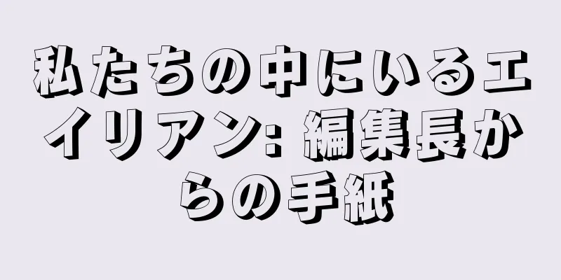私たちの中にいるエイリアン: 編集長からの手紙