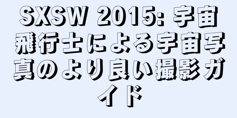 SXSW 2015: 宇宙飛行士による宇宙写真のより良い撮影ガイド