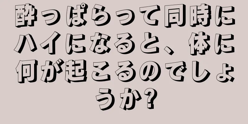 酔っぱらって同時にハイになると、体に何が起こるのでしょうか?