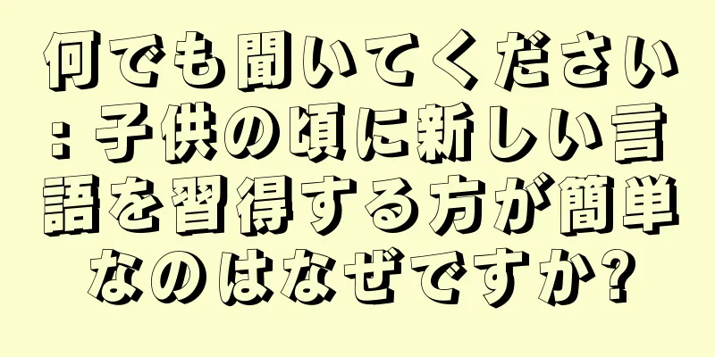 何でも聞いてください: 子供の頃に新しい言語を習得する方が簡単なのはなぜですか?