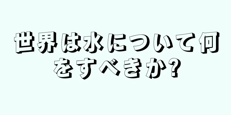 世界は水について何をすべきか?