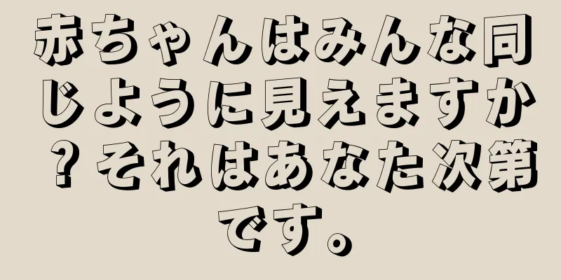 赤ちゃんはみんな同じように見えますか？それはあなた次第です。