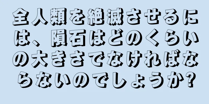 全人類を絶滅させるには、隕石はどのくらいの大きさでなければならないのでしょうか?