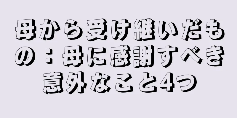 母から受け継いだもの：母に感謝すべき意外なこと4つ