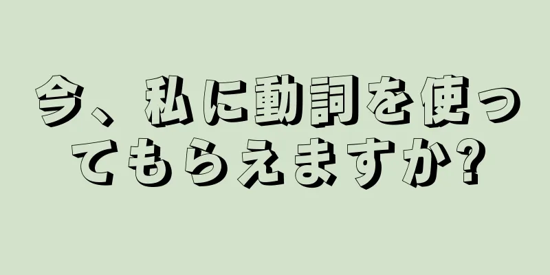 今、私に動詞を使ってもらえますか?