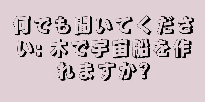 何でも聞いてください: 木で宇宙船を作れますか?