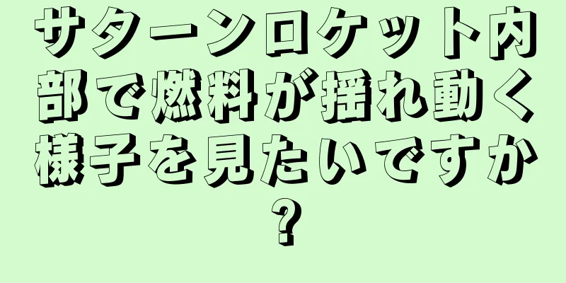 サターンロケット内部で燃料が揺れ動く様子を見たいですか?