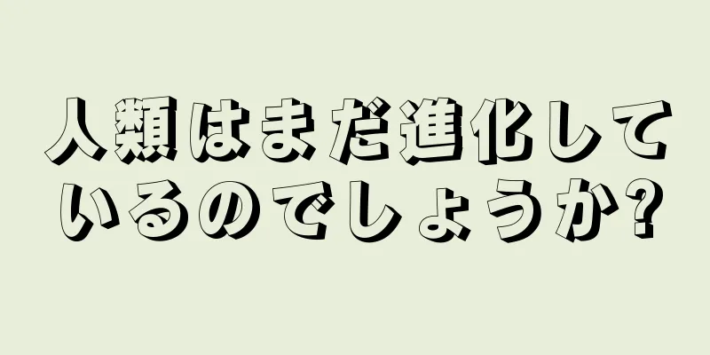 人類はまだ進化しているのでしょうか?