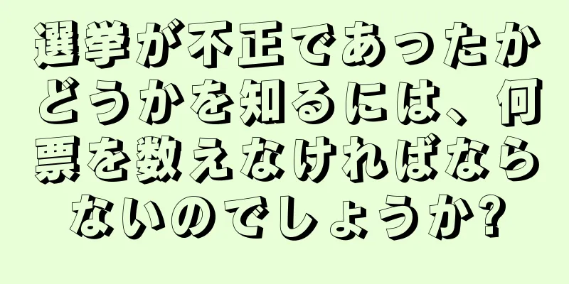 選挙が不正であったかどうかを知るには、何票を数えなければならないのでしょうか?