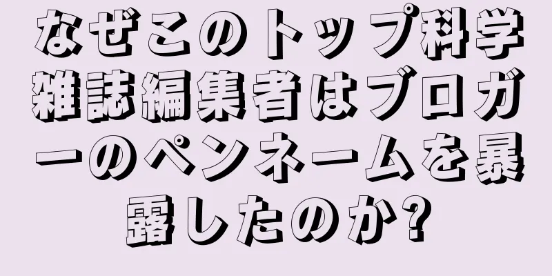 なぜこのトップ科学雑誌編集者はブロガーのペンネームを暴露したのか?