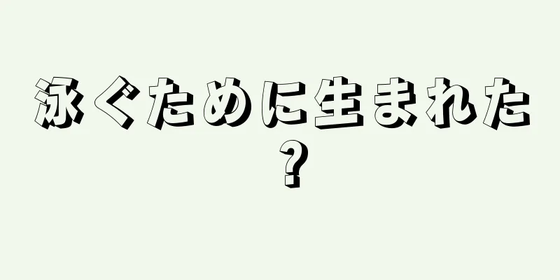 泳ぐために生まれた？