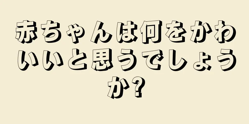 赤ちゃんは何をかわいいと思うでしょうか?
