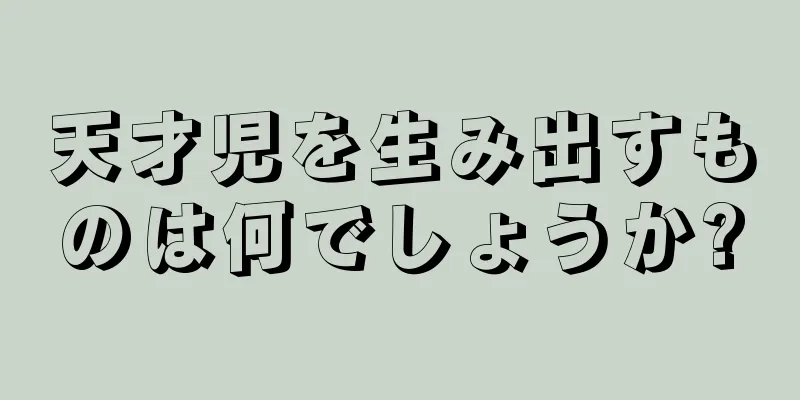 天才児を生み出すものは何でしょうか?