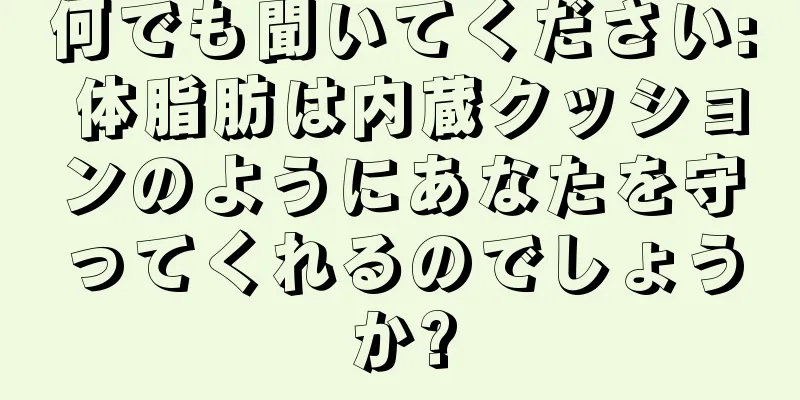 何でも聞いてください: 体脂肪は内蔵クッションのようにあなたを守ってくれるのでしょうか?