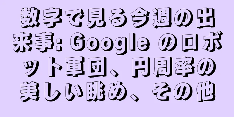 数字で見る今週の出来事: Google のロボット軍団、円周率の美しい眺め、その他
