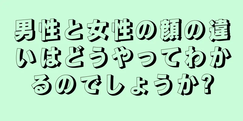 男性と女性の顔の違いはどうやってわかるのでしょうか?