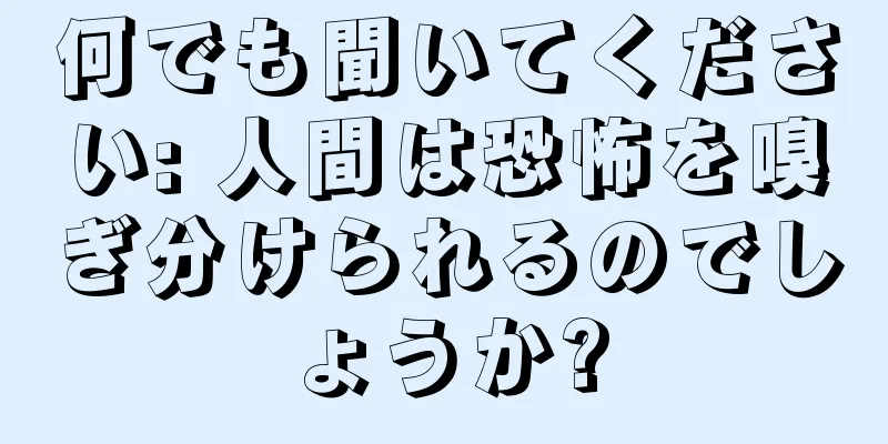何でも聞いてください: 人間は恐怖を嗅ぎ分けられるのでしょうか?