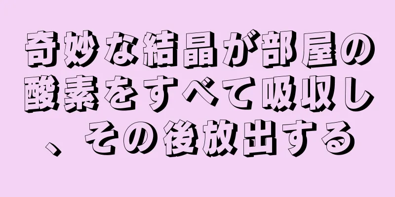 奇妙な結晶が部屋の酸素をすべて吸収し、その後放出する
