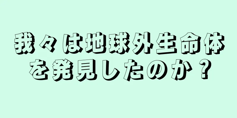 我々は地球外生命体を発見したのか？