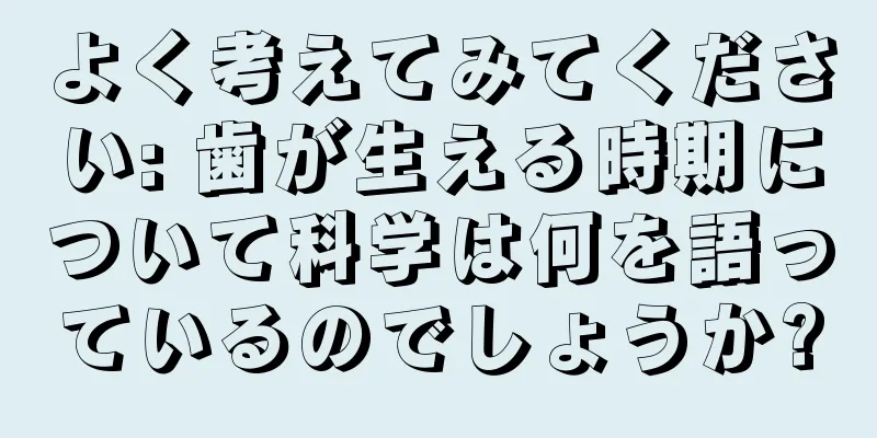よく考えてみてください: 歯が生える時期について科学は何を語っているのでしょうか?