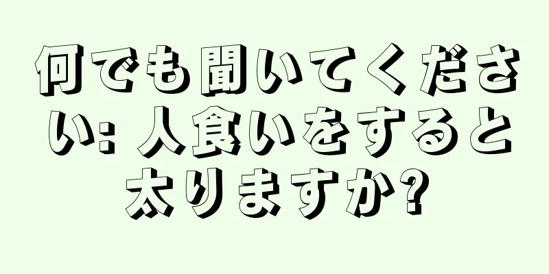 何でも聞いてください: 人食いをすると太りますか?