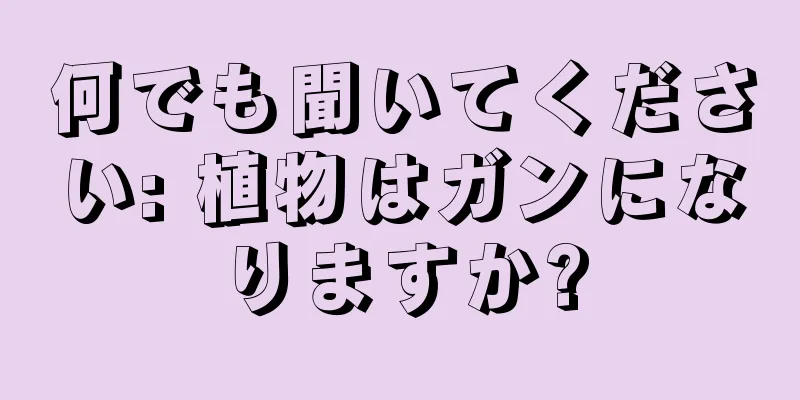 何でも聞いてください: 植物はガンになりますか?