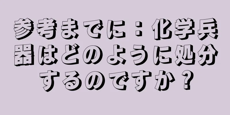 参考までに：化学兵器はどのように処分するのですか？