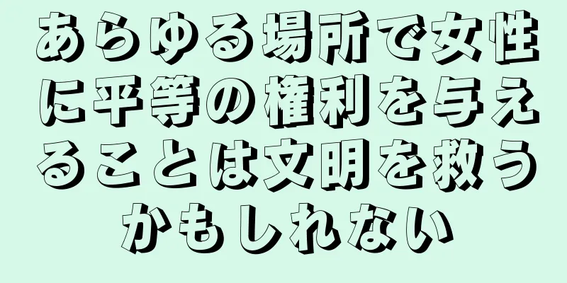 あらゆる場所で女性に平等の権利を与えることは文明を救うかもしれない