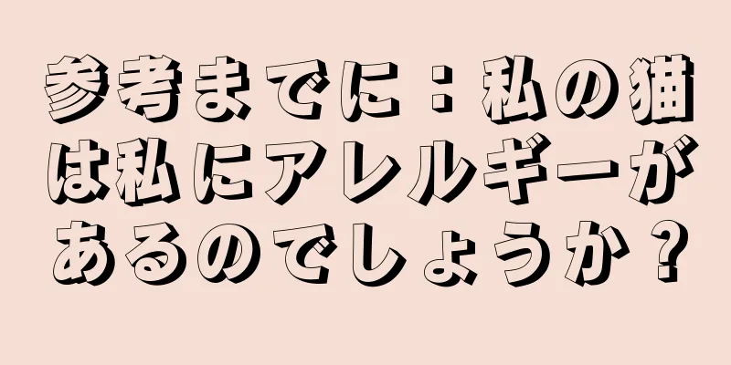 参考までに：私の猫は私にアレルギーがあるのでしょうか？