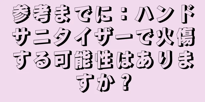 参考までに：ハンドサニタイザーで火傷する可能性はありますか？