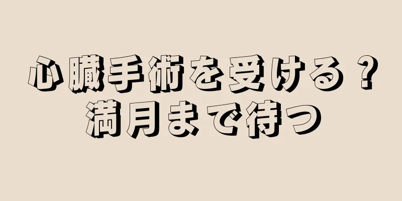心臓手術を受ける？満月まで待つ