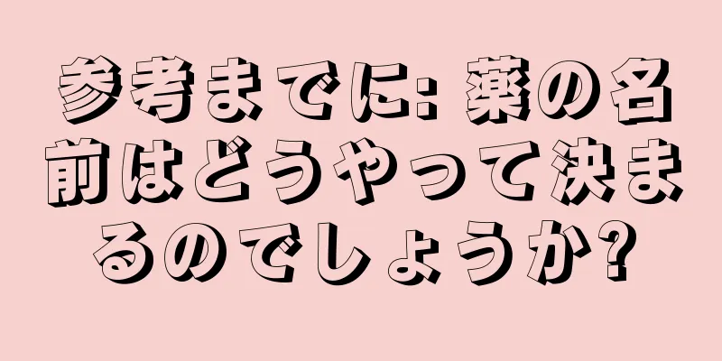 参考までに: 薬の名前はどうやって決まるのでしょうか?