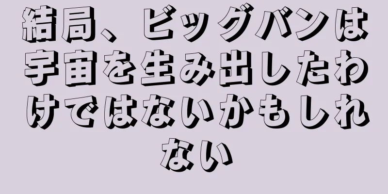 結局、ビッグバンは宇宙を生み出したわけではないかもしれない