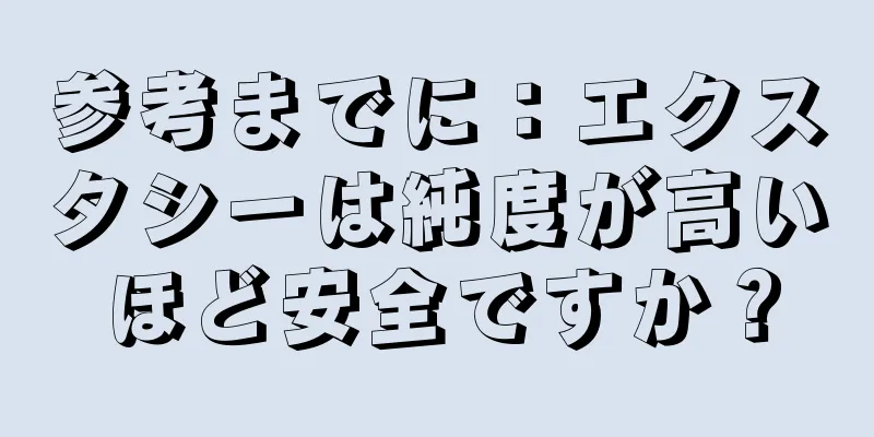 参考までに：エクスタシーは純度が高いほど安全ですか？