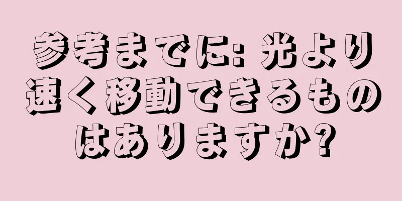 参考までに: 光より速く移動できるものはありますか?