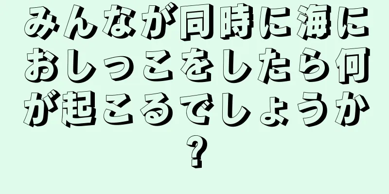 みんなが同時に海におしっこをしたら何が起こるでしょうか?
