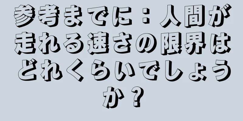 参考までに：人間が走れる速さの限界はどれくらいでしょうか？