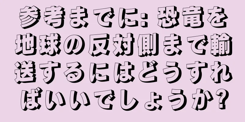参考までに: 恐竜を地球の反対側まで輸送するにはどうすればいいでしょうか?