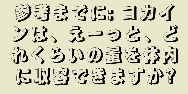 参考までに: コカインは、えーっと、どれくらいの量を体内に収容できますか?
