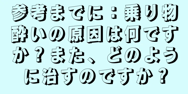 参考までに：乗り物酔いの原因は何ですか？また、どのように治すのですか？