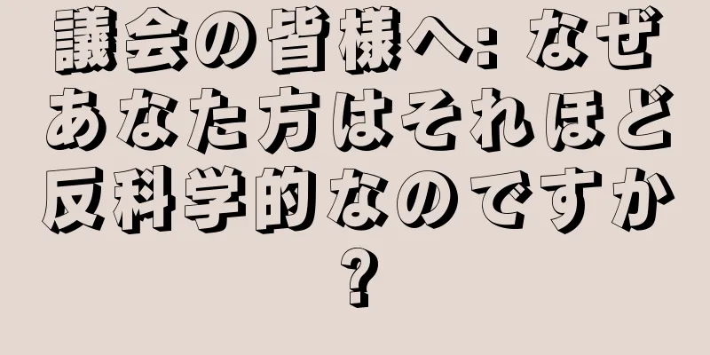 議会の皆様へ: なぜあなた方はそれほど反科学的なのですか?