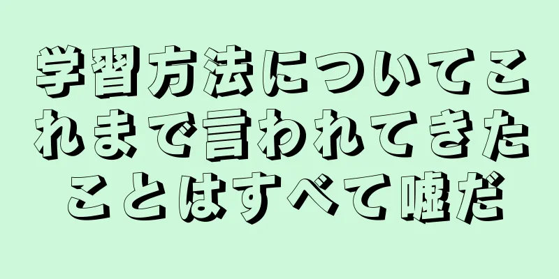 学習方法についてこれまで言われてきたことはすべて嘘だ
