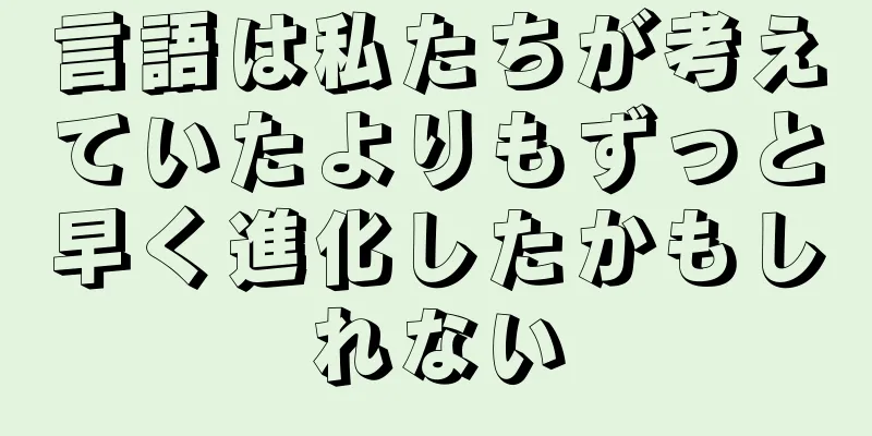 言語は私たちが考えていたよりもずっと早く進化したかもしれない