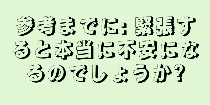 参考までに: 緊張すると本当に不安になるのでしょうか?